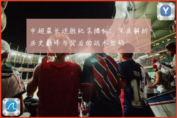 中超最长连胜纪录揭秘:深度解析历史巅峰与背后的战术密码