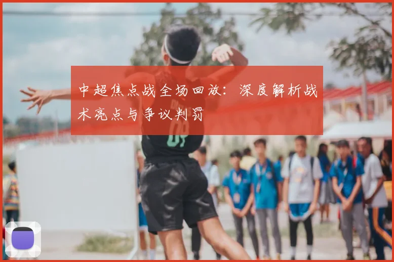 中超焦点战全场回放:深度解析战术亮点与争议判罚