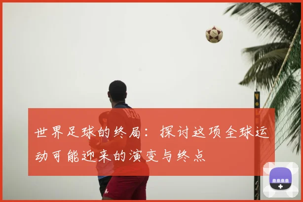 世界足球的终局：探讨这项全球运动可能迎来的演变与终点