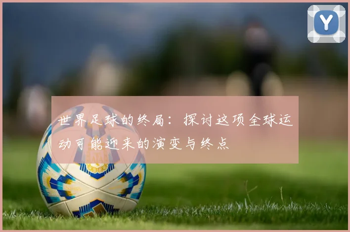 世界足球的终局：探讨这项全球运动可能迎来的演变与终点