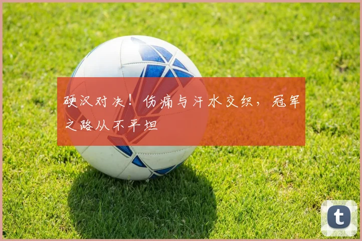 硬汉对决！伤痛与汗水交织，冠军之路从不平坦