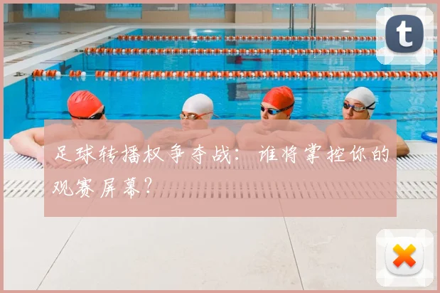 足球转播权争夺战：谁将掌控你的观赛屏幕？