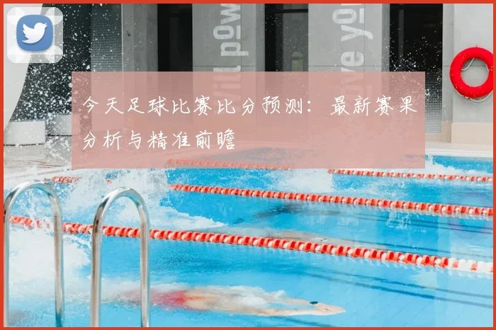 今天足球比赛比分预测：最新赛果分析与精准前瞻
