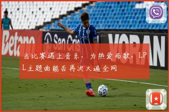 当比赛遇上音乐，为热爱而歌，LPL主题曲能否再次火遍全网