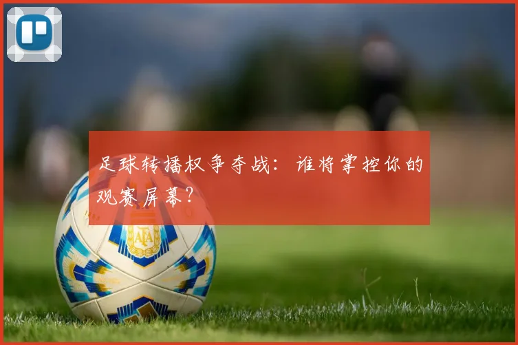 足球转播权争夺战：谁将掌控你的观赛屏幕？