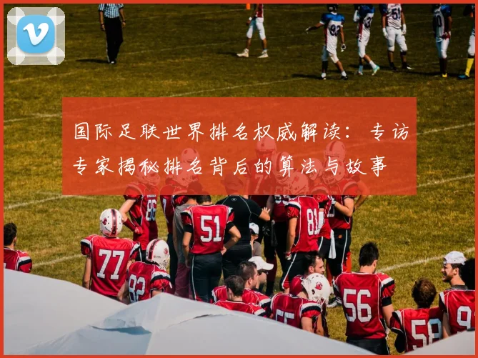 国际足联世界排名权威解读：专访专家揭秘排名背后的算法与故事